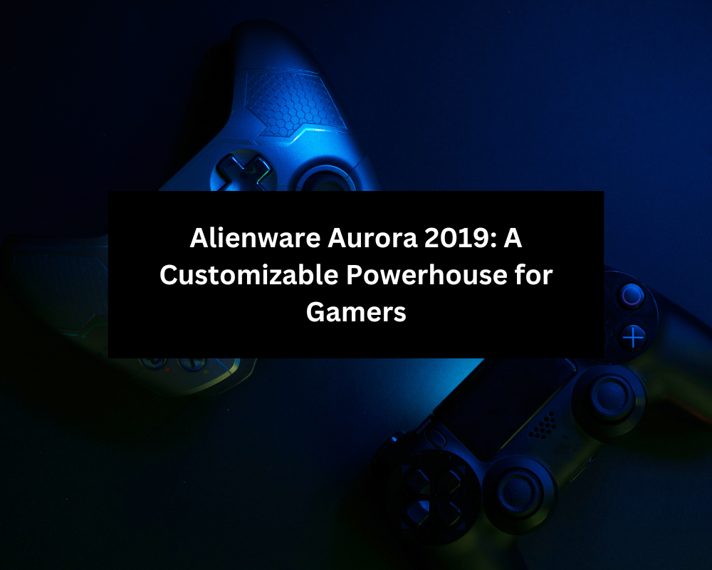 Alienware Aurora 2019: A Customizable Powerhouse for Gamers